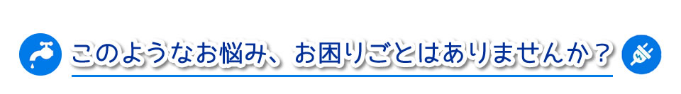 このようなお悩み、お困りごとはありませんか？